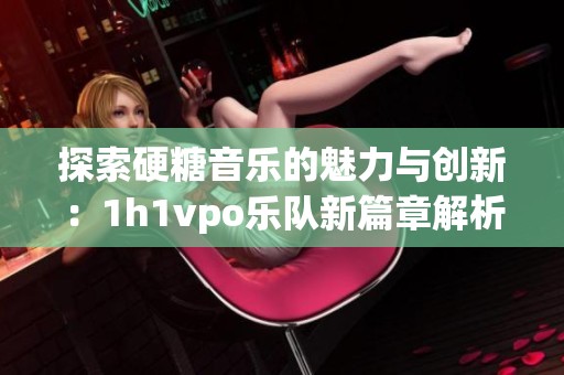 探索硬糖音乐的魅力与创新：1h1vpo乐队新篇章解析