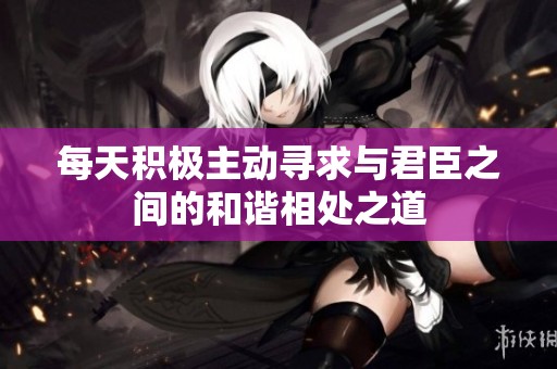 每天积极主动寻求与君臣之间的和谐相处之道