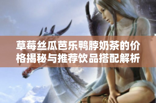 草莓丝瓜芭乐鸭脖奶茶的价格揭秘与推荐饮品搭配解析