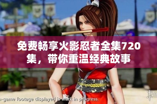 免费畅享火影忍者全集720集，带你重温经典故事