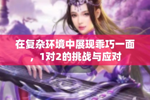 在复杂环境中展现乖巧一面，1对2的挑战与应对