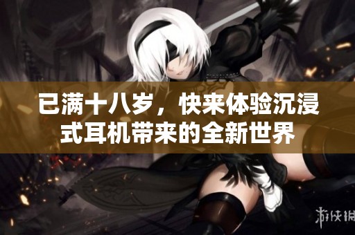 已满十八岁，快来体验沉浸式耳机带来的全新世界