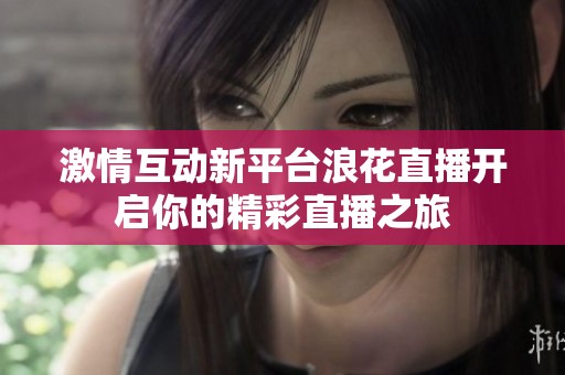 激情互动新平台浪花直播开启你的精彩直播之旅