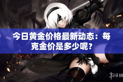 今日黄金价格最新动态：每克金价是多少呢？