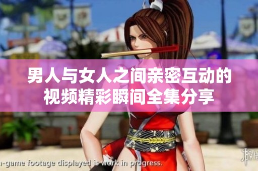 男人与女人之间亲密互动的视频精彩瞬间全集分享