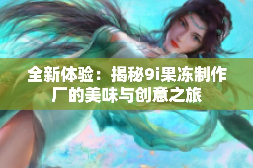 全新体验：揭秘9i果冻制作厂的美味与创意之旅
