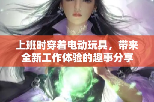 上班时穿着电动玩具，带来全新工作体验的趣事分享