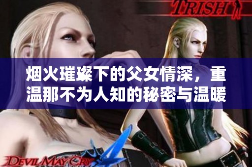 烟火璀璨下的父女情深，重温那不为人知的秘密与温暖结局