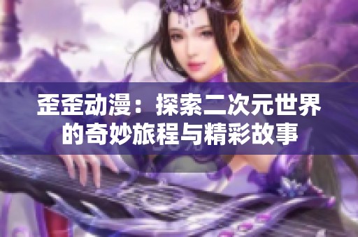 歪歪动漫：探索二次元世界的奇妙旅程与精彩故事