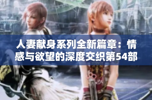 人妻献身系列全新篇章：情感与欲望的深度交织第54部