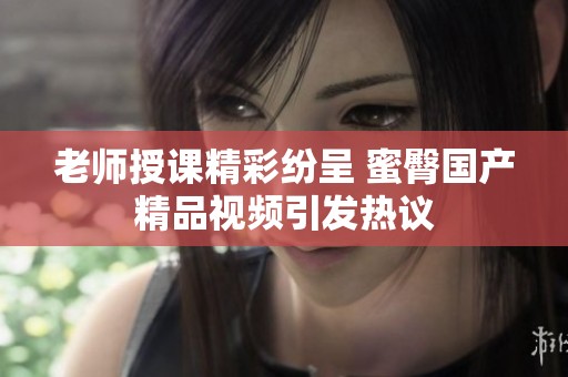 老师授课精彩纷呈 蜜臀国产精品视频引发热议