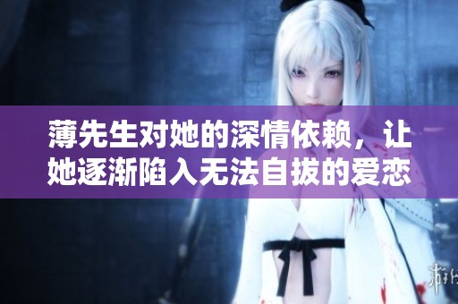 薄先生对她的深情依赖，让她逐渐陷入无法自拔的爱恋中