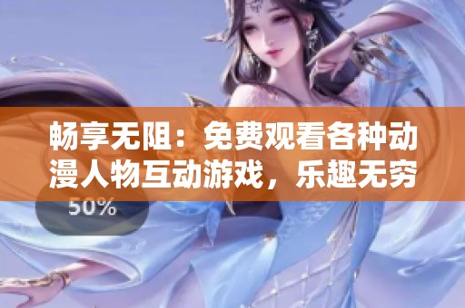畅享无阻：免费观看各种动漫人物互动游戏，乐趣无穷