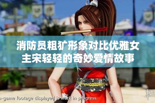 消防员粗犷形象对比优雅女主宋轻轻的奇妙爱情故事