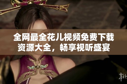 全网最全花儿视频免费下载资源大全，畅享视听盛宴