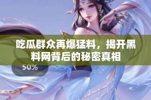 吃瓜群众再爆猛料，揭开黑料网背后的秘密真相