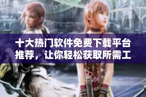 十大热门软件免费下载平台推荐，让你轻松获取所需工具