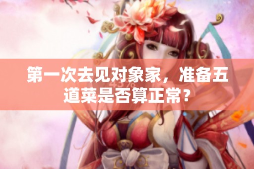 第一次去见对象家，准备五道菜是否算正常？