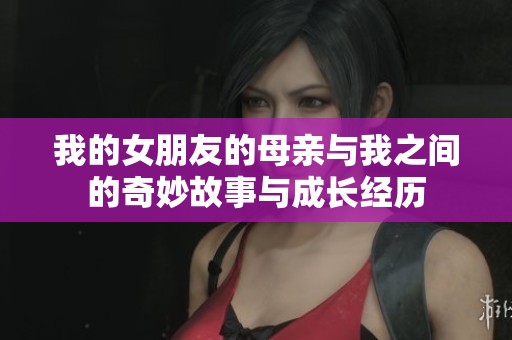 我的女朋友的母亲与我之间的奇妙故事与成长经历