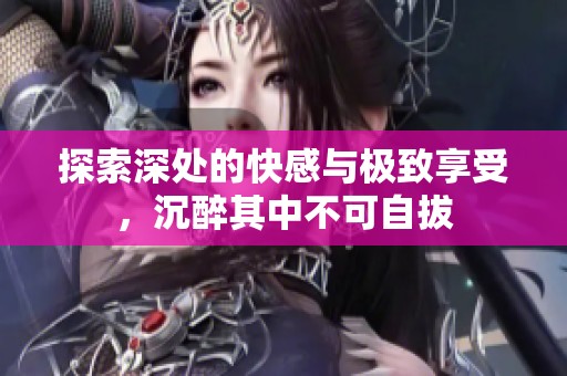 探索深处的快感与极致享受，沉醉其中不可自拔