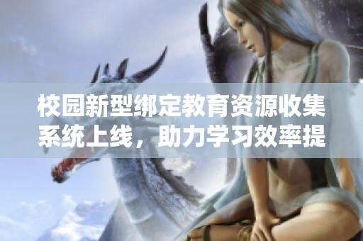 校园新型绑定教育资源收集系统上线，助力学习效率提升