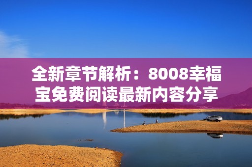 全新章节解析：8008幸福宝免费阅读最新内容分享