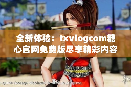 全新体验：txvlogcom糖心官网免费版尽享精彩内容