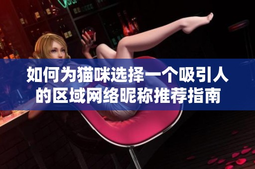 如何为猫咪选择一个吸引人的区域网络昵称推荐指南