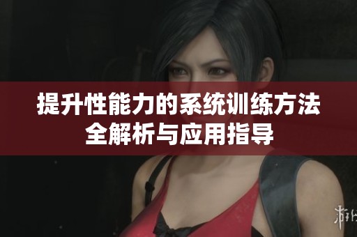提升性能力的系统训练方法全解析与应用指导
