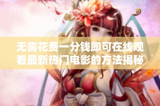 无需花费一分钱即可在线观看最新热门电影的方法揭秘