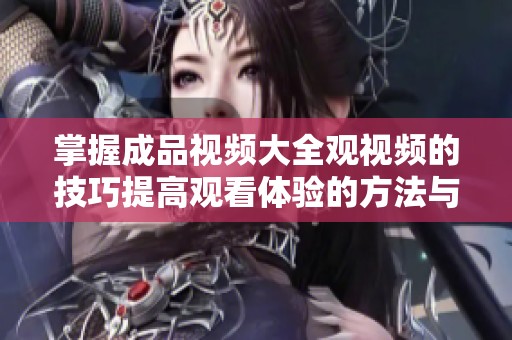 掌握成品视频大全观视频的技巧提高观看体验的方法与窍门