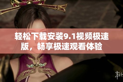 轻松下载安装9.1视频极速版，畅享极速观看体验