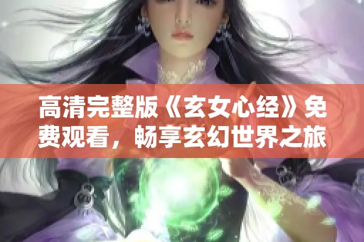 高清完整版《玄女心经》免费观看，畅享玄幻世界之旅