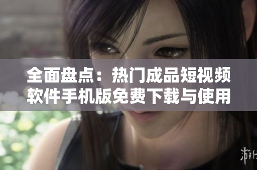 全面盘点：热门成品短视频软件手机版免费下载与使用指南