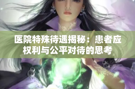 医院特殊待遇揭秘：患者应权利与公平对待的思考