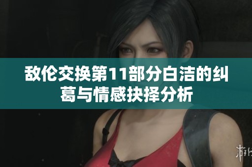 敌伦交换第11部分白洁的纠葛与情感抉择分析