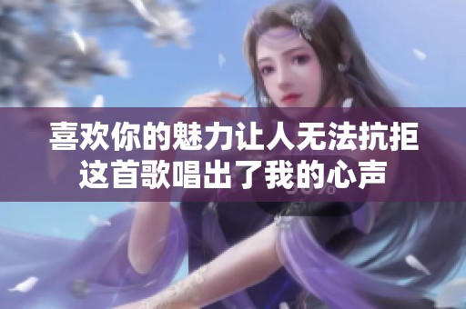 喜欢你的魅力让人无法抗拒这首歌唱出了我的心声