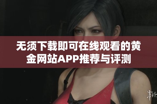 无须下载即可在线观看的黄金网站APP推荐与评测