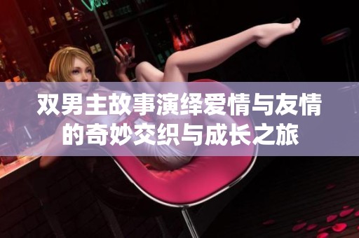 双男主故事演绎爱情与友情的奇妙交织与成长之旅