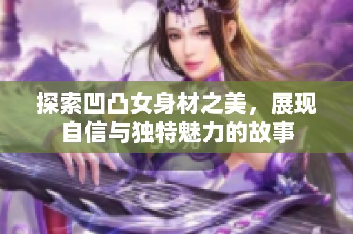 探索凹凸女身材之美，展现自信与独特魅力的故事