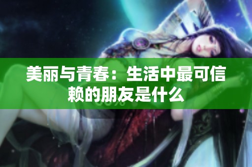 美丽与青春：生活中最可信赖的朋友是什么