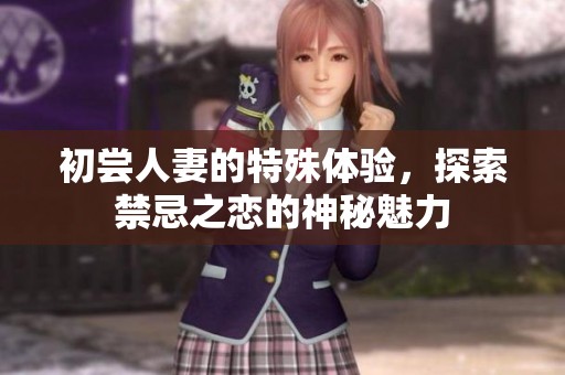 初尝人妻的特殊体验，探索禁忌之恋的神秘魅力