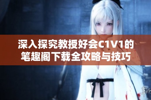 深入探究教授好会C1V1的笔趣阁下载全攻略与技巧