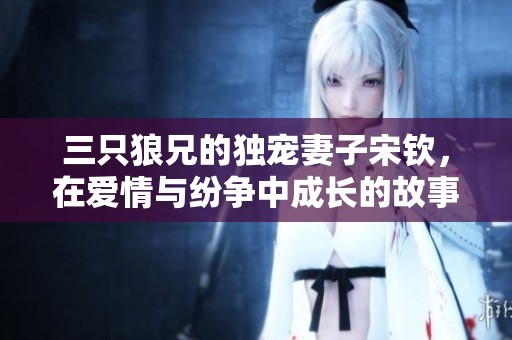 三只狼兄的独宠妻子宋钦，在爱情与纷争中成长的故事