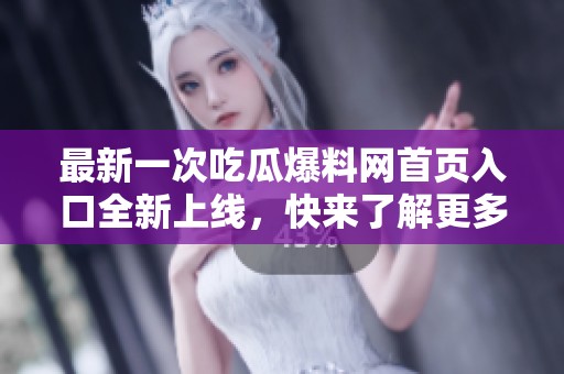 最新一次吃瓜爆料网首页入口全新上线，快来了解更多内幕资讯！