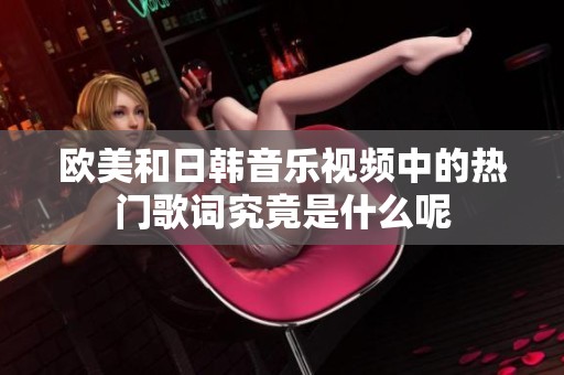 欧美和日韩音乐视频中的热门歌词究竟是什么呢
