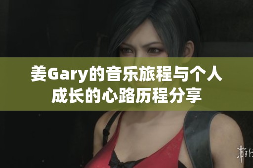姜Gary的音乐旅程与个人成长的心路历程分享