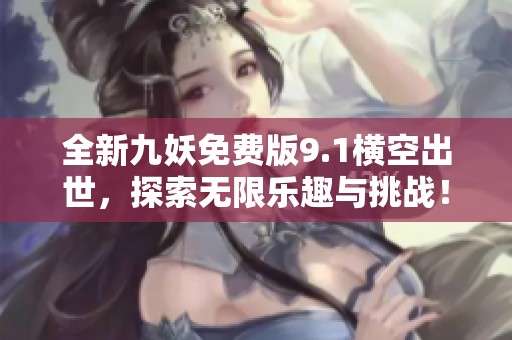全新九妖免费版9.1横空出世，探索无限乐趣与挑战！