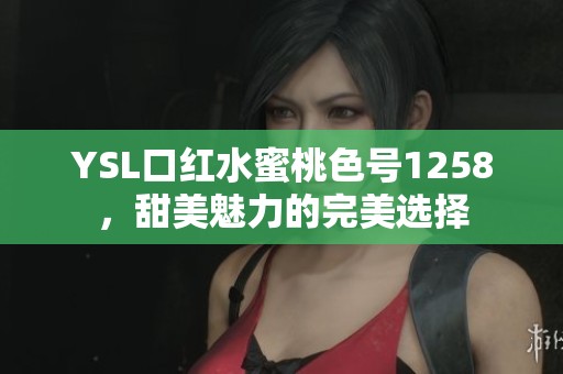 YSL口红水蜜桃色号1258，甜美魅力的完美选择