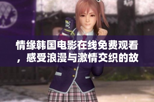 情缘韩国电影在线免费观看，感受浪漫与激情交织的故事